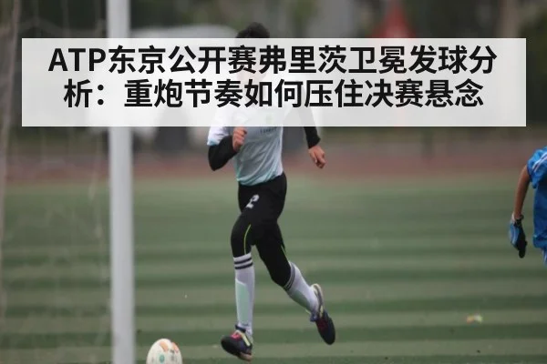 ATP东京公开赛弗里茨卫冕发球分析：重炮节奏如何压住决赛悬念