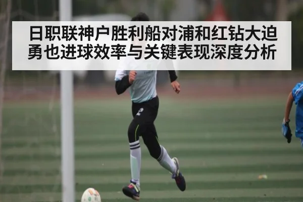 日职联神户胜利船对浦和红钻大迫勇也进球效率与关键表现深度分析