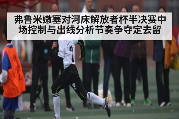 弗鲁米嫩塞对河床解放者杯半决赛中场控制与出线分析节奏争夺定去留