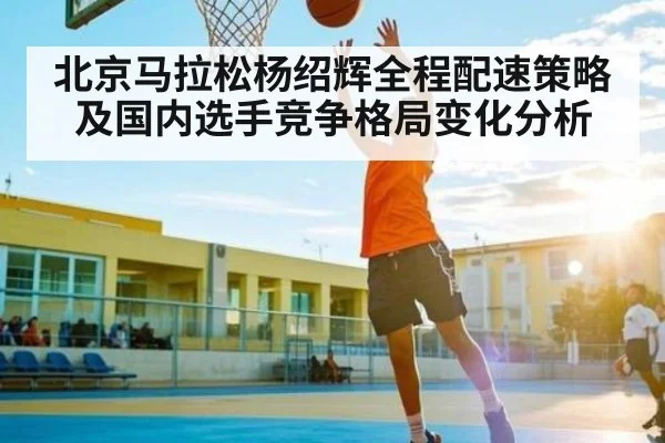北京马拉松杨绍辉全程配速策略及国内选手竞争格局变化分析