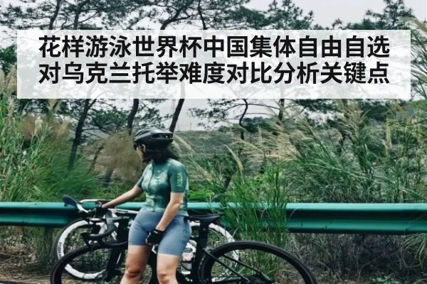 花样游泳世界杯中国集体自由自选对乌克兰托举难度对比分析关键点