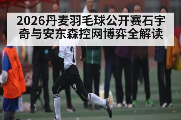 2026丹麦羽毛球公开赛石宇奇与安东森控网博弈全解读