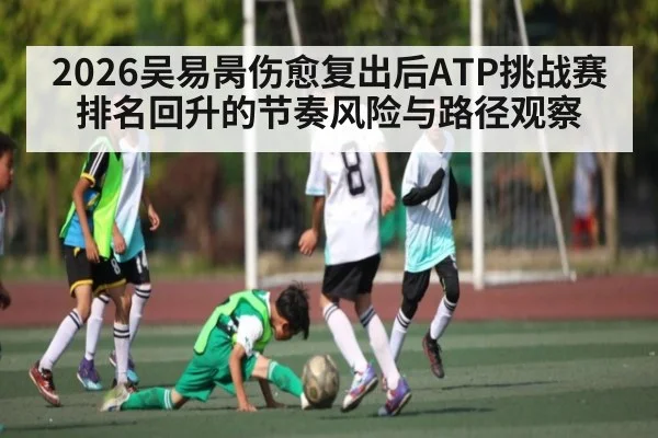 2026吴易昺伤愈复出后ATP挑战赛排名回升的节奏风险与路径观察