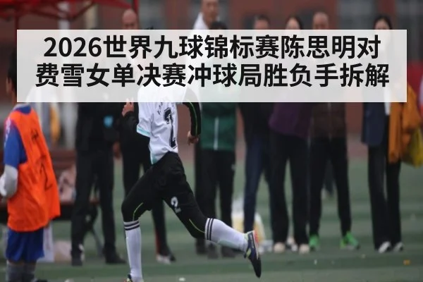 2026世界九球锦标赛陈思明对费雪女单决赛冲球局胜负手拆解